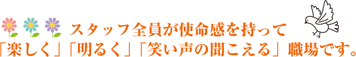 スタッフ全員が使命感を持って「楽しく」「明るく」「笑い声の聞こえる」職場です。